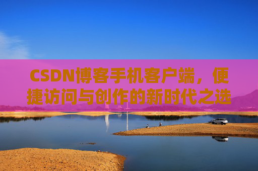 CSDN博客手机客户端，便捷访问与创作的新时代之选